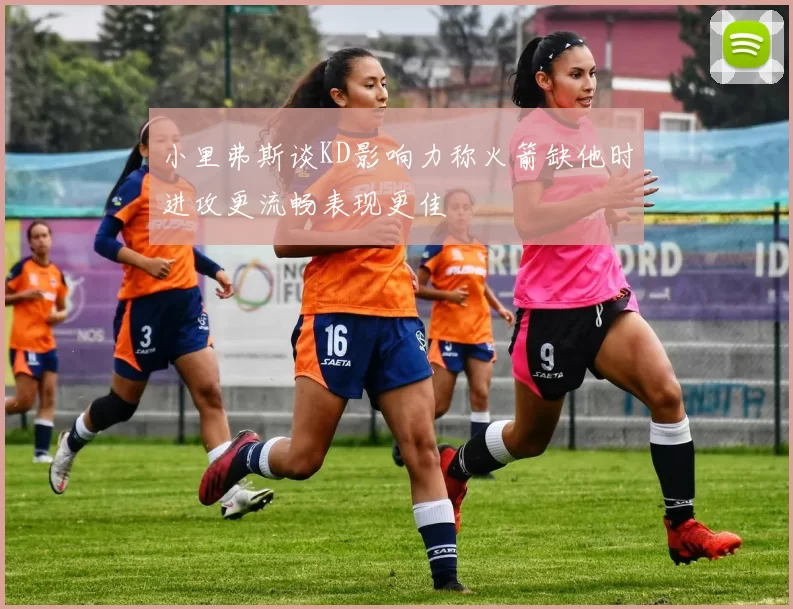 小里弗斯谈KD影响力称火箭缺他时进攻更流畅表现更佳