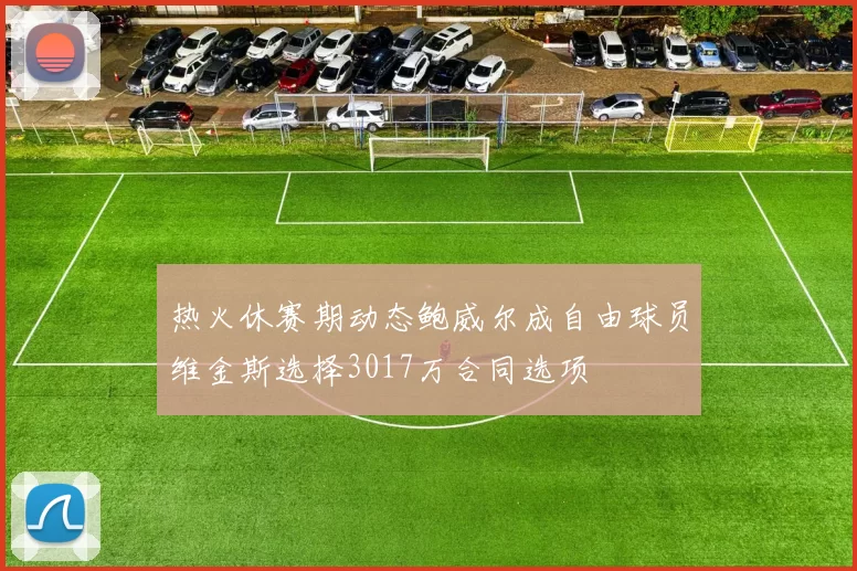 热火休赛期动态鲍威尔成自由球员维金斯选择3017万合同选项
