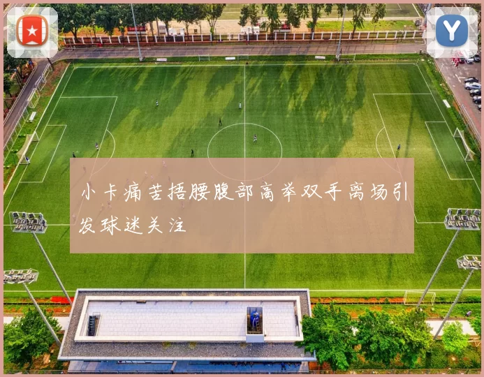 小卡痛苦捂腰腹部高举双手离场引发球迷关注