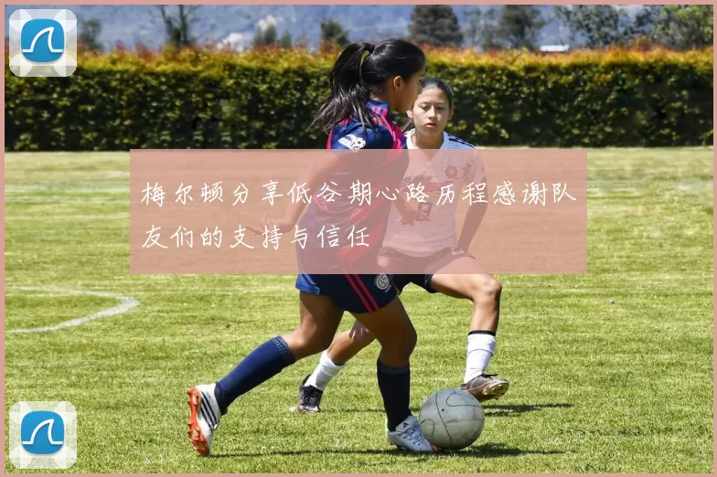 梅尔顿分享低谷期心路历程感谢队友们的支持与信任