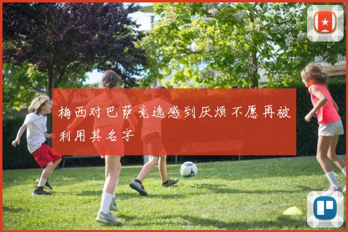 梅西对巴萨竞选感到厌烦不愿再被利用其名字