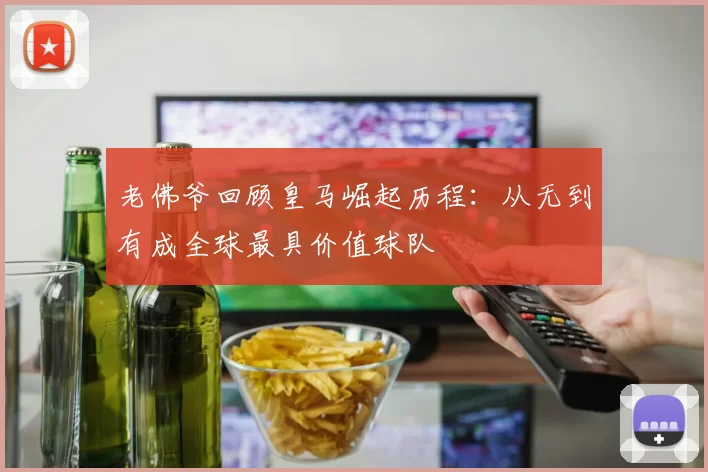 老佛爷回顾皇马崛起历程：从无到有成全球最具价值球队