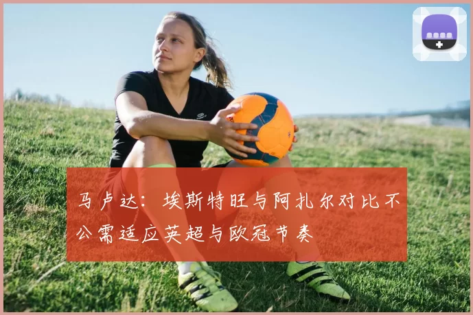 马卢达：埃斯特旺与阿扎尔对比不公需适应英超与欧冠节奏