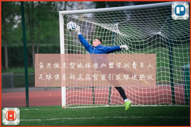 黄开俊王智诚租借加盟深圳青年人足球俱乐部正式官宣引发球迷热议