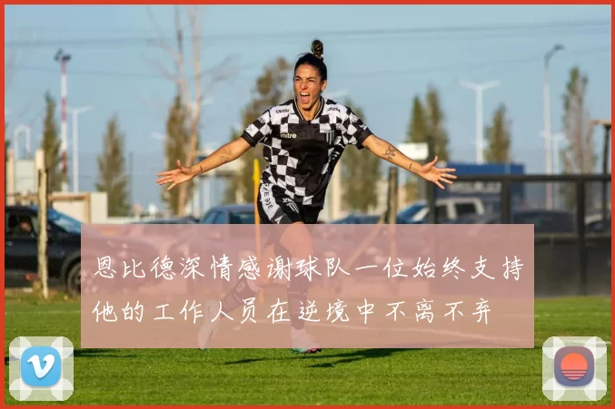 恩比德深情感谢球队一位始终支持他的工作人员在逆境中不离不弃