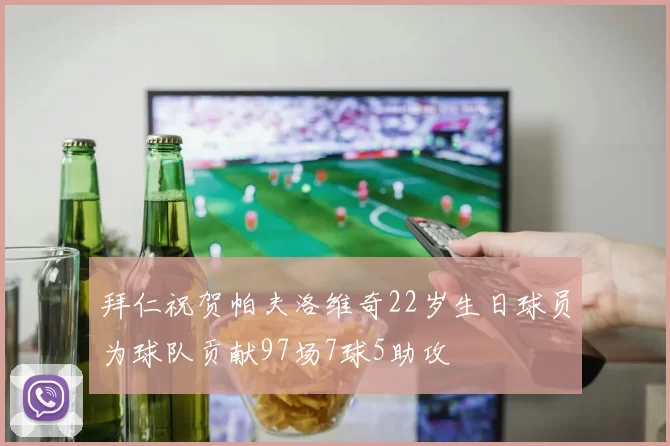 拜仁祝贺帕夫洛维奇22岁生日球员为球队贡献97场7球5助攻