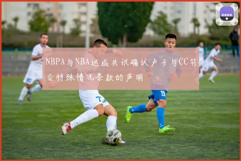 NBPA与NBA达成共识确认卢卡与CC符合特殊情况条款的声明