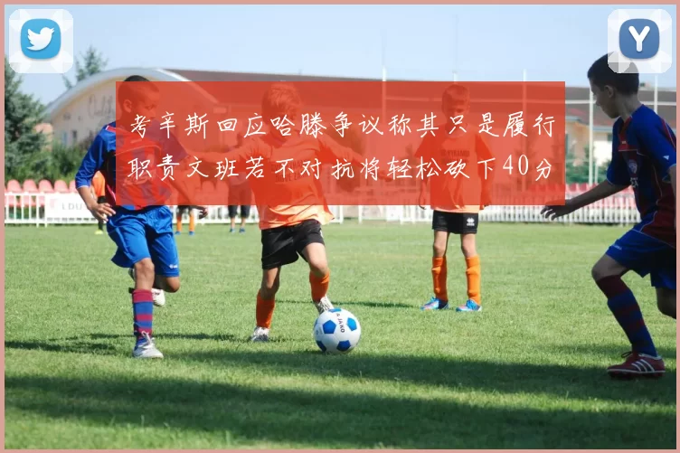 考辛斯回应哈滕争议称其只是履行职责文班若不对抗将轻松砍下40分20篮板