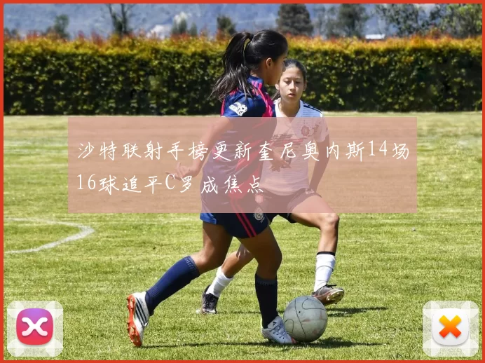 沙特联射手榜更新奎尼奥内斯14场16球追平C罗成焦点