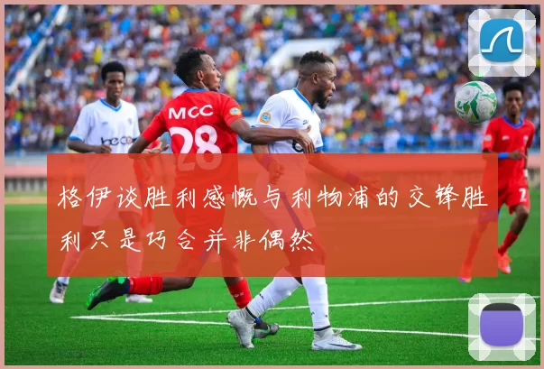 格伊谈胜利感慨与利物浦的交锋胜利只是巧合并非偶然