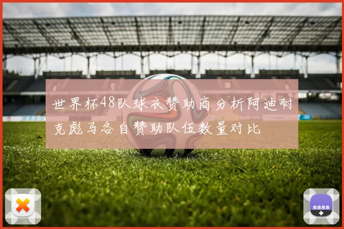 世界杯48队球衣赞助商分析阿迪耐克彪马各自赞助队伍数量对比