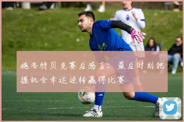 施洛特贝克赛后感言：最后时刻把握机会幸运逆转赢得比赛
