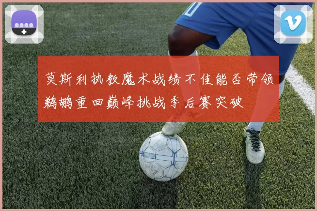 莫斯利执教魔术战绩不佳能否带领鹈鹕重回巅峰挑战季后赛突破