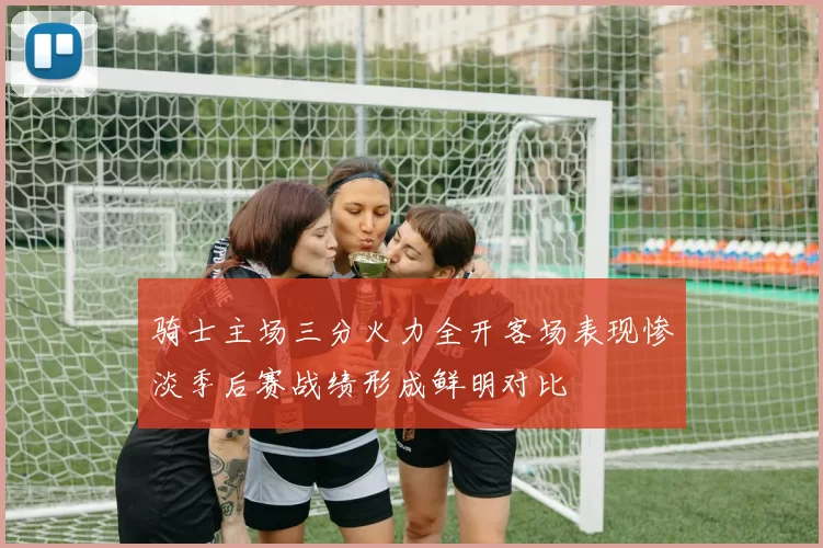 骑士主场三分火力全开客场表现惨淡季后赛战绩形成鲜明对比